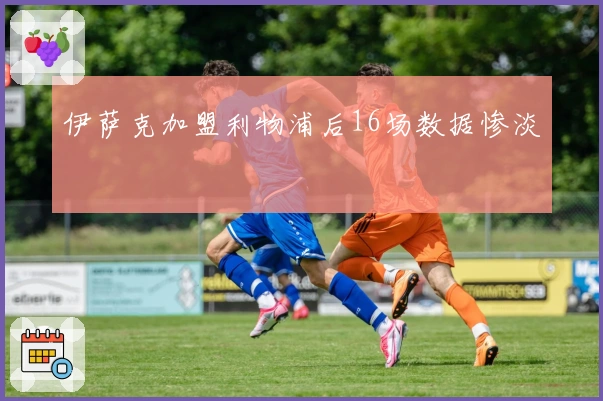 伊萨克加盟利物浦后16场数据惨淡