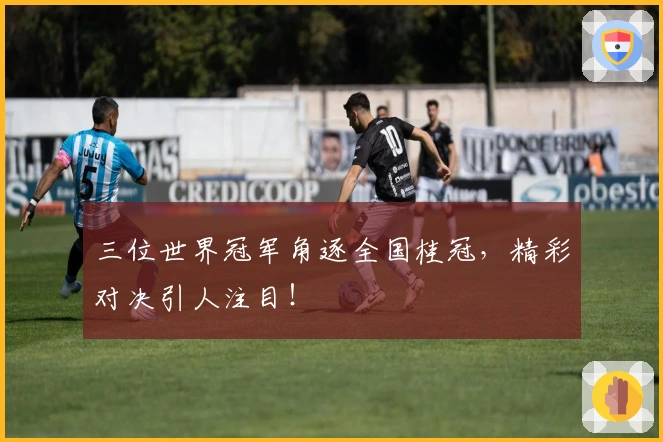 三位世界冠军角逐全国桂冠，精彩对决引人注目！