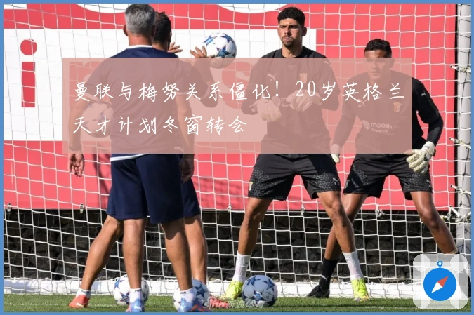 曼联与梅努关系僵化！20岁英格兰天才计划冬窗转会