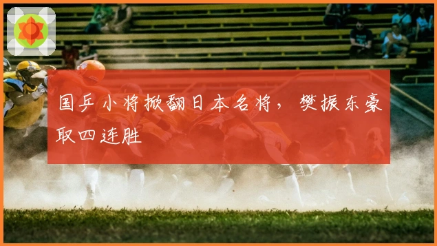 国乒小将掀翻日本名将，樊振东豪取四连胜