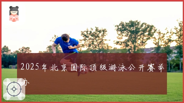 2025年北京国际顶级游泳公开赛举办